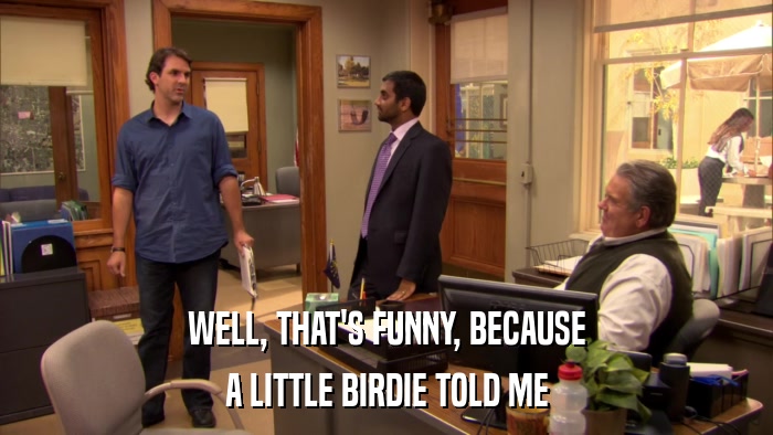 WELL, THAT'S FUNNY, BECAUSE A LITTLE BIRDIE TOLD ME 