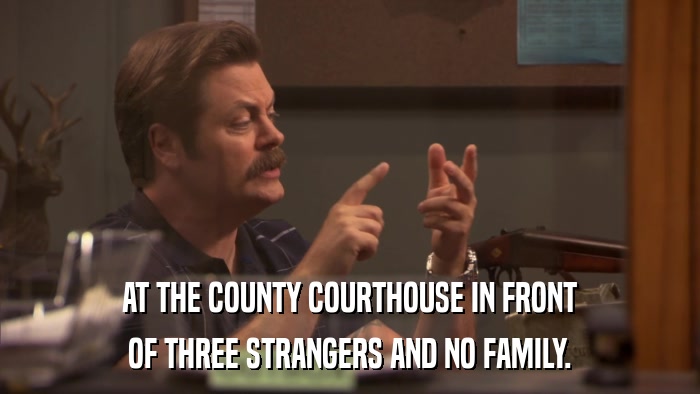 AT THE COUNTY COURTHOUSE IN FRONT OF THREE STRANGERS AND NO FAMILY. 