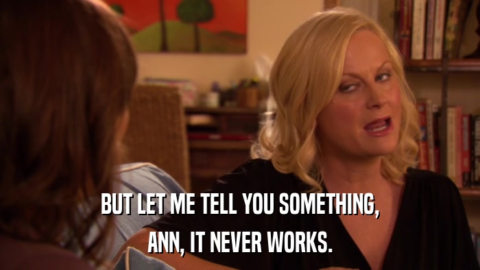 BUT LET ME TELL YOU SOMETHING, ANN, IT NEVER WORKS. 