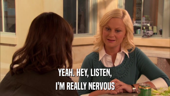YEAH. HEY, LISTEN, I'M REALLY NERVOUS 