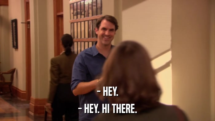 - HEY. - HEY. HI THERE. 