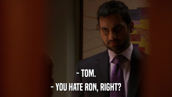 - TOM. - YOU HATE RON, RIGHT? 