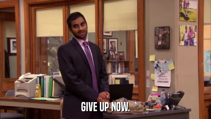 GIVE UP NOW.  