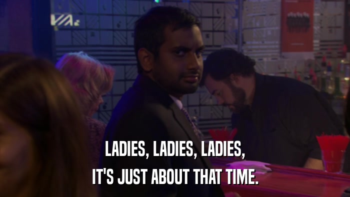 LADIES, LADIES, LADIES, IT'S JUST ABOUT THAT TIME. 