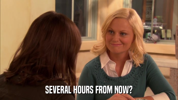 SEVERAL HOURS FROM NOW?  