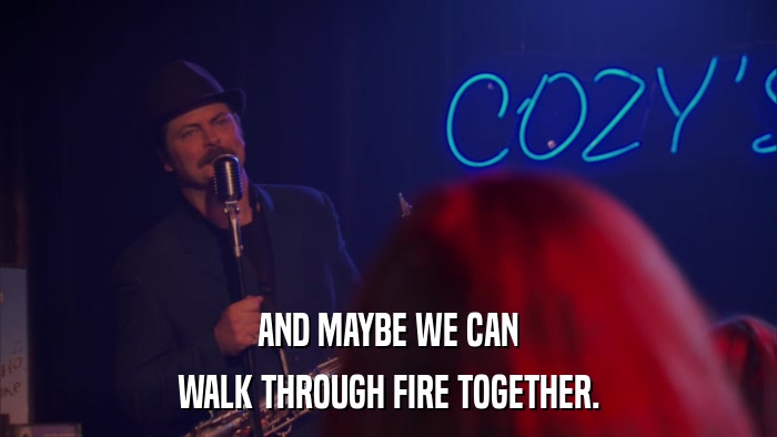 AND MAYBE WE CAN WALK THROUGH FIRE TOGETHER. 
