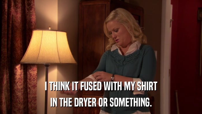 I THINK IT FUSED WITH MY SHIRT IN THE DRYER OR SOMETHING. 