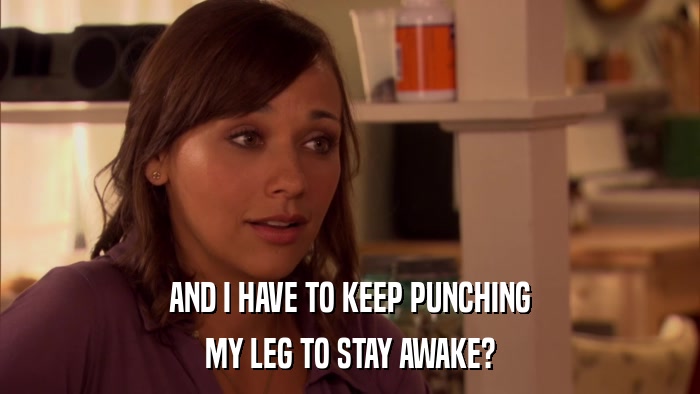 AND I HAVE TO KEEP PUNCHING MY LEG TO STAY AWAKE? 