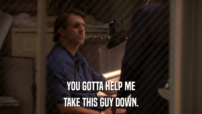YOU GOTTA HELP ME TAKE THIS GUY DOWN. 