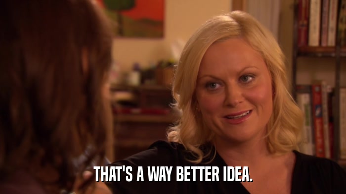 THAT'S A WAY BETTER IDEA.  