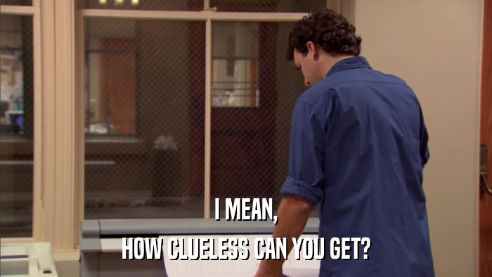 I MEAN, HOW CLUELESS CAN YOU GET? 
