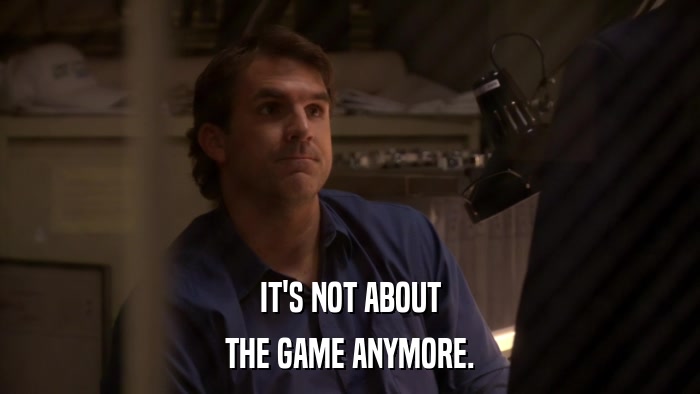 IT'S NOT ABOUT THE GAME ANYMORE. 