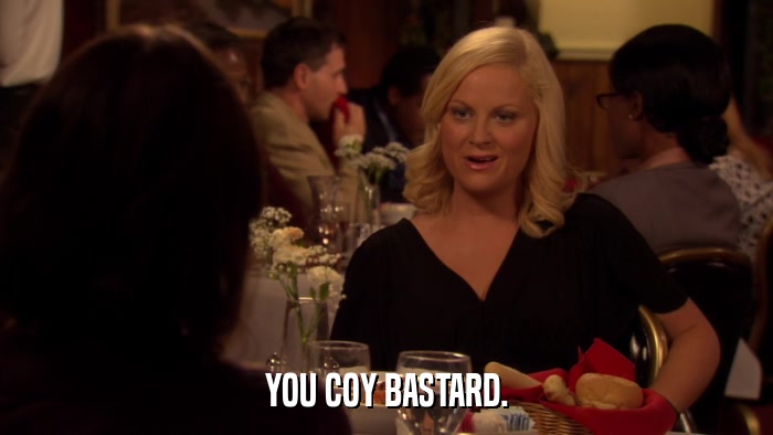 YOU COY BASTARD.  