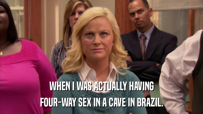 WHEN I WAS ACTUALLY HAVING FOUR-WAY SEX IN A CAVE IN BRAZIL. 