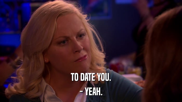 TO DATE YOU. - YEAH. 