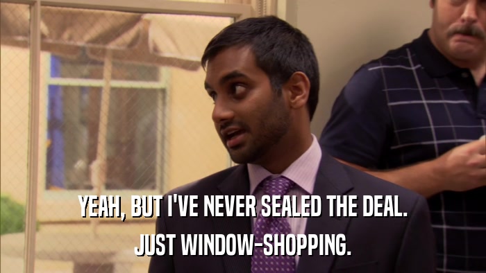 YEAH, BUT I'VE NEVER SEALED THE DEAL. JUST WINDOW-SHOPPING. 