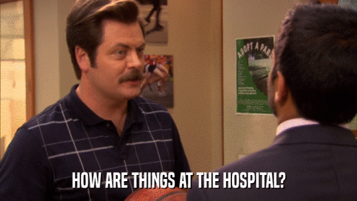 HOW ARE THINGS AT THE HOSPITAL?  