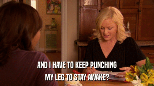 AND I HAVE TO KEEP PUNCHING MY LEG TO STAY AWAKE? 