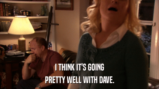 I THINK IT'S GOING PRETTY WELL WITH DAVE. 