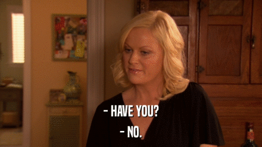 - HAVE YOU? - NO. 