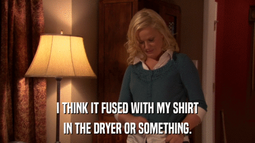 I THINK IT FUSED WITH MY SHIRT IN THE DRYER OR SOMETHING. 