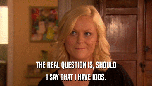 THE REAL QUESTION IS, SHOULD I SAY THAT I HAVE KIDS. 
