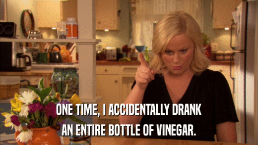 ONE TIME, I ACCIDENTALLY DRANK AN ENTIRE BOTTLE OF VINEGAR. 