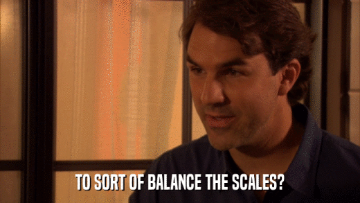 TO SORT OF BALANCE THE SCALES?  