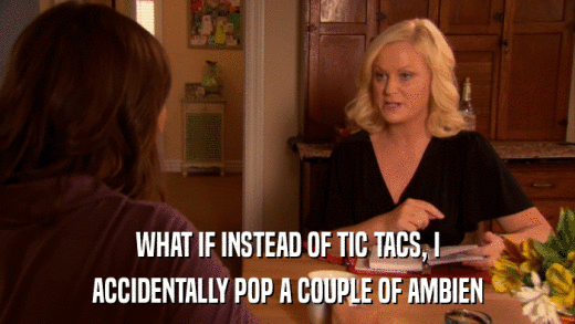 WHAT IF INSTEAD OF TIC TACS, I ACCIDENTALLY POP A COUPLE OF AMBIEN 