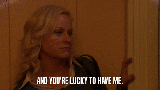 AND YOU'RE LUCKY TO HAVE ME.  