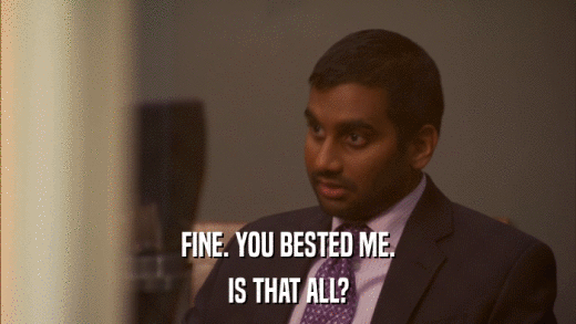 FINE. YOU BESTED ME. IS THAT ALL? 