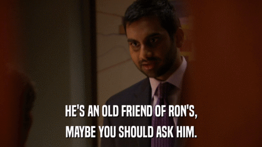 HE'S AN OLD FRIEND OF RON'S, MAYBE YOU SHOULD ASK HIM. 