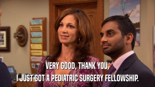 VERY GOOD, THANK YOU. I JUST GOT A PEDIATRIC SURGERY FELLOWSHIP. 