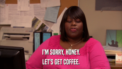 I'M SORRY, HONEY. LET'S GET COFFEE. 