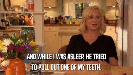 AND WHILE I WAS ASLEEP, HE TRIED TO PULL OUT ONE OF MY TEETH. 