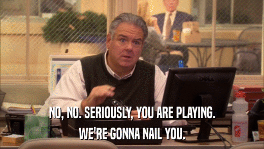 NO, NO. SERIOUSLY, YOU ARE PLAYING. WE'RE GONNA NAIL YOU. 
