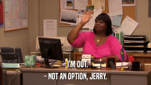 - I'M OUT. - NOT AN OPTION, JERRY. 
