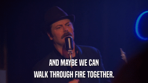 AND MAYBE WE CAN WALK THROUGH FIRE TOGETHER. 