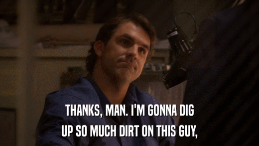 THANKS, MAN. I'M GONNA DIG UP SO MUCH DIRT ON THIS GUY, 