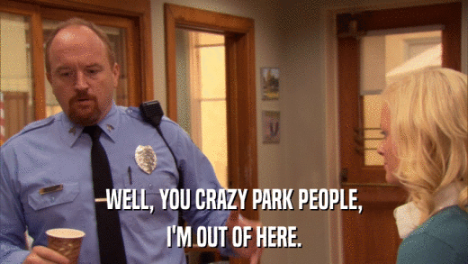 WELL, YOU CRAZY PARK PEOPLE, I'M OUT OF HERE. 