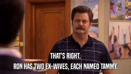 THAT'S RIGHT. RON HAS TWO EX-WIVES, EACH NAMED TAMMY. 