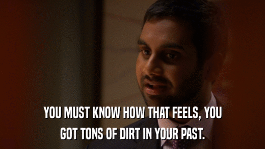 YOU MUST KNOW HOW THAT FEELS, YOU GOT TONS OF DIRT IN YOUR PAST. 