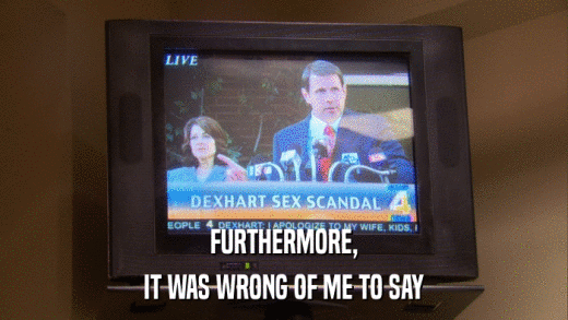 FURTHERMORE, IT WAS WRONG OF ME TO SAY 