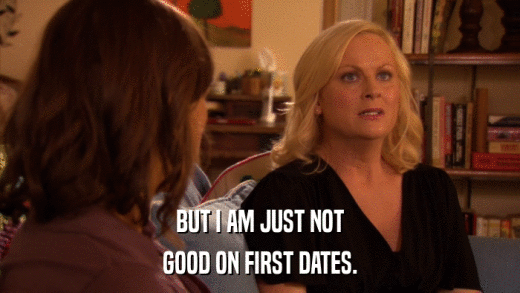 BUT I AM JUST NOT GOOD ON FIRST DATES. 