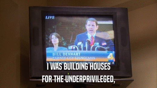 I WAS BUILDING HOUSES FOR THE UNDERPRIVILEGED, 