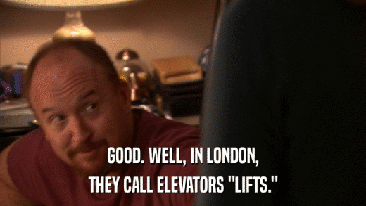GOOD. WELL, IN LONDON, THEY CALL ELEVATORS 