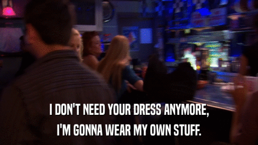 I DON'T NEED YOUR DRESS ANYMORE, I'M GONNA WEAR MY OWN STUFF. 