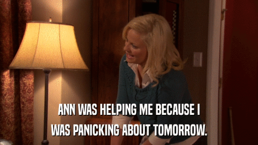 ANN WAS HELPING ME BECAUSE I WAS PANICKING ABOUT TOMORROW. 