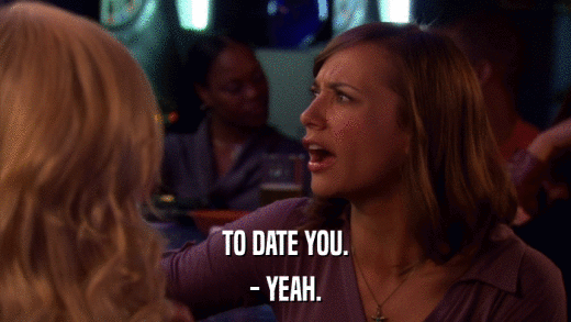 TO DATE YOU. - YEAH. 