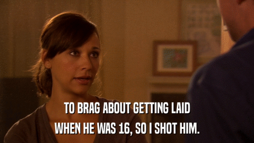 TO BRAG ABOUT GETTING LAID WHEN HE WAS 16, SO I SHOT HIM. 